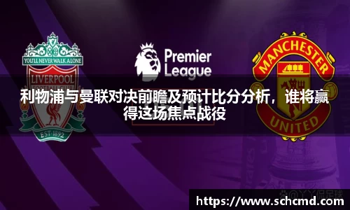 利物浦与曼联对决前瞻及预计比分分析，谁将赢得这场焦点战役