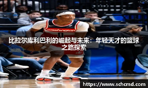 比拉尔库利巴利的崛起与未来：年轻天才的篮球之路探索