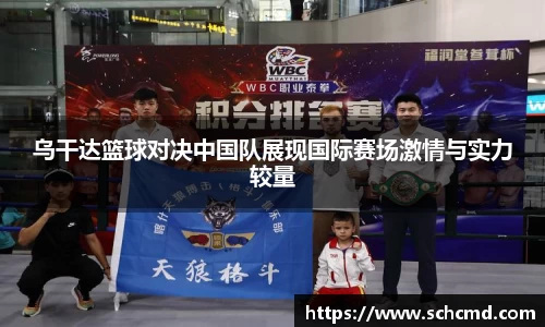 乌干达篮球对决中国队展现国际赛场激情与实力较量