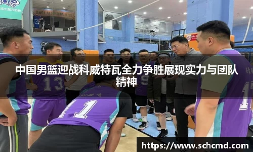 中国男篮迎战科威特瓦全力争胜展现实力与团队精神