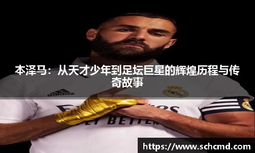 本泽马：从天才少年到足坛巨星的辉煌历程与传奇故事