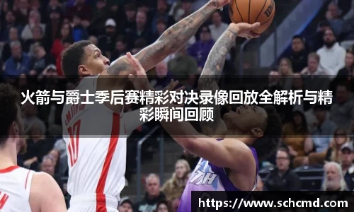 火箭与爵士季后赛精彩对决录像回放全解析与精彩瞬间回顾